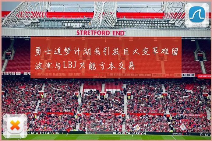 勇士追梦计划或引发巨大变革难留波津与LBJ只能亏本交易