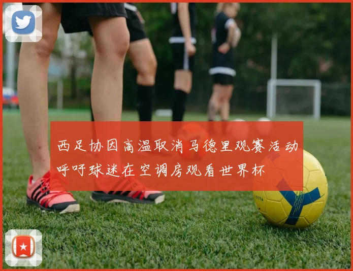 西足协因高温取消马德里观赛活动呼吁球迷在空调房观看世界杯