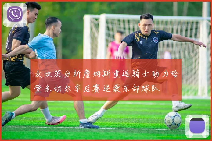 麦坎茨分析詹姆斯重返骑士助力哈登米切尔季后赛逆袭东部球队