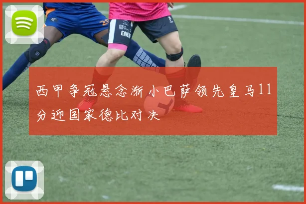 西甲争冠悬念渐小巴萨领先皇马11分迎国家德比对决