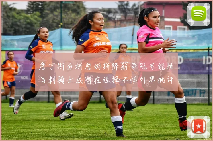 詹宁斯分析詹姆斯降薪争冠可能性马刺骑士成潜在选择不惧外界批评