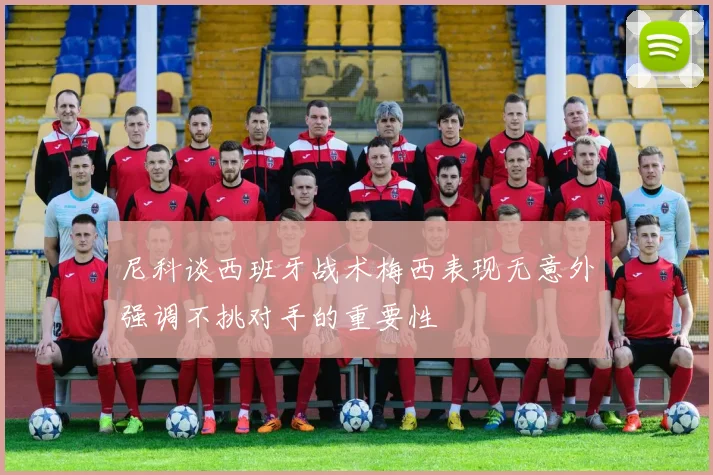 尼科谈西班牙战术梅西表现无意外强调不挑对手的重要性