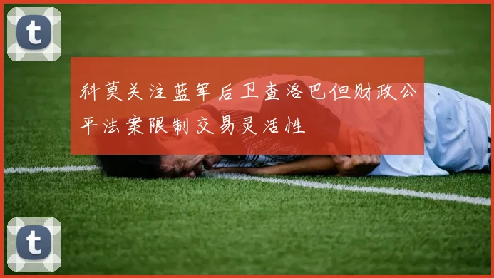 科莫关注蓝军后卫查洛巴但财政公平法案限制交易灵活性