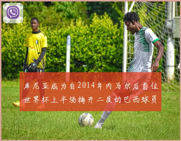 库尼亚成为自2014年内马尔后首位世界杯上半场梅开二度的巴西球员