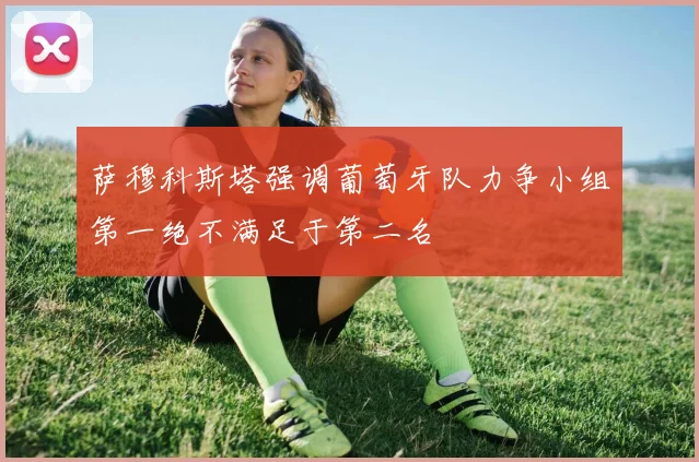 萨穆科斯塔强调葡萄牙队力争小组第一绝不满足于第二名