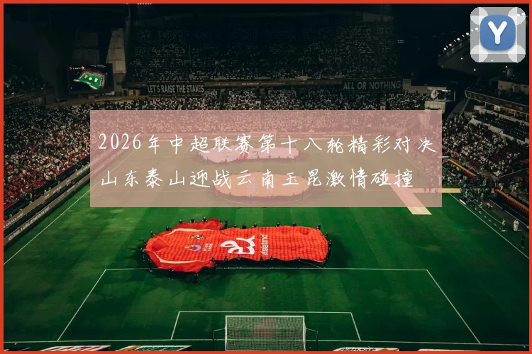 2026年中超联赛第十八轮精彩对决山东泰山迎战云南玉昆激情碰撞