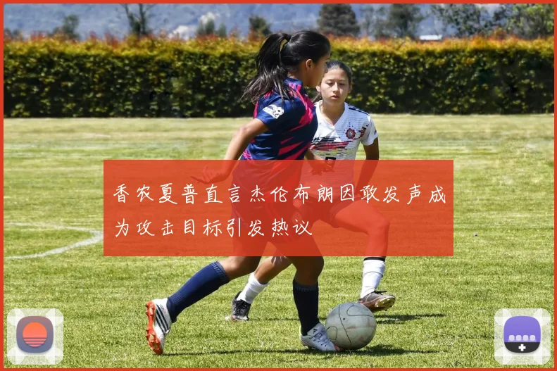 香农夏普直言杰伦布朗因敢发声成为攻击目标引发热议