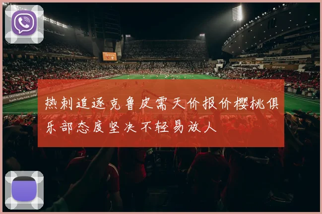 热刺追逐克鲁皮需天价报价樱桃俱乐部态度坚决不轻易放人