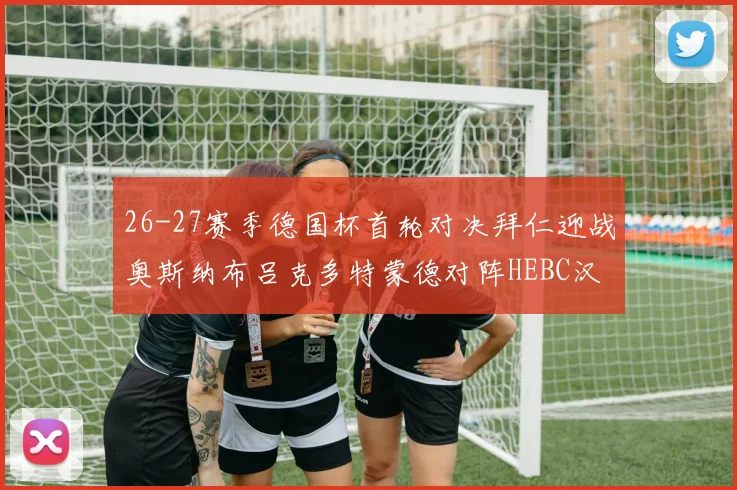 26-27赛季德国杯首轮对决拜仁迎战奥斯纳布吕克多特蒙德对阵HEBC汉堡