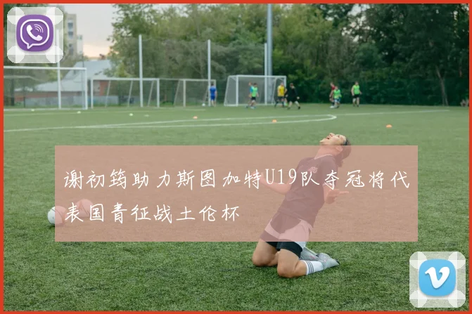 谢初筠助力斯图加特U19队夺冠将代表国青征战土伦杯