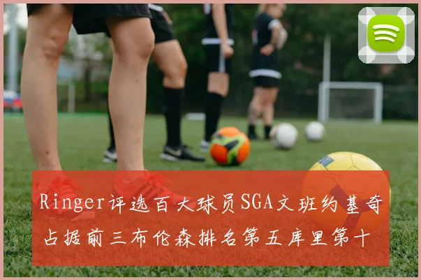 Ringer评选百大球员SGA文班约基奇占据前三布伦森排名第五库里第十杜兰特第十六詹姆斯第二十
