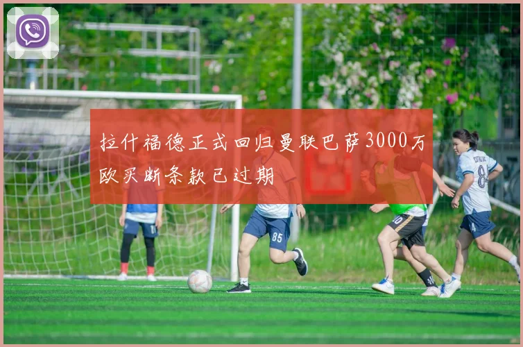 拉什福德正式回归曼联巴萨3000万欧买断条款已过期